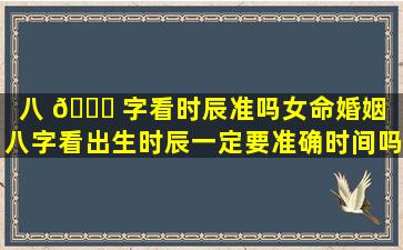八 🐝 字看时辰准吗女命婚姻「八字看出生时辰一定要准确时间吗」